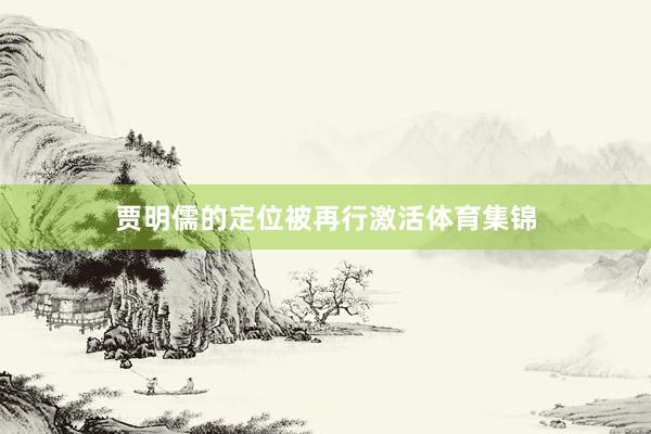 贾明儒的定位被再行激活体育集锦