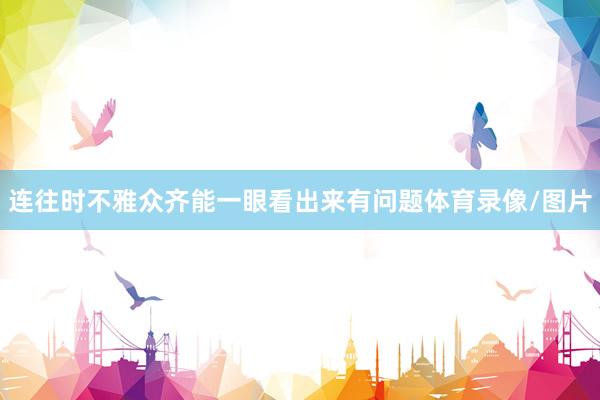 连往时不雅众齐能一眼看出来有问题体育录像/图片