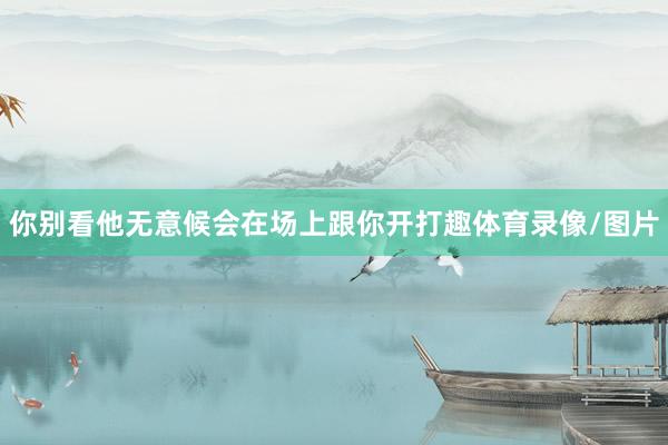 你别看他无意候会在场上跟你开打趣体育录像/图片