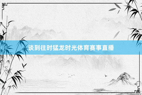 谈到往时猛龙时光体育赛事直播