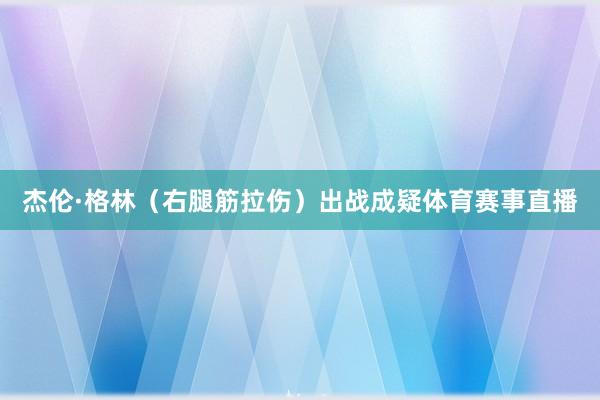 杰伦·格林（右腿筋拉伤）出战成疑体育赛事直播