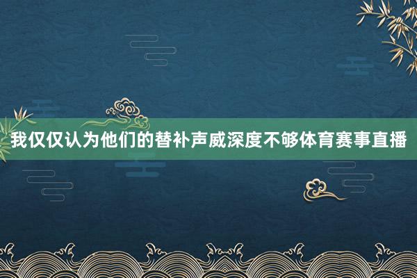我仅仅认为他们的替补声威深度不够体育赛事直播