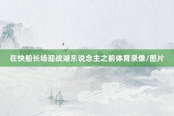 在快船长场迎战湖东说念主之前体育录像/图片