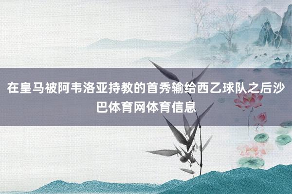 在皇马被阿韦洛亚持教的首秀输给西乙球队之后沙巴体育网体育信息