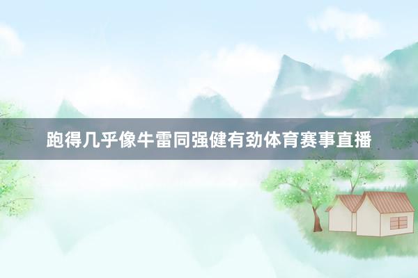 跑得几乎像牛雷同强健有劲体育赛事直播