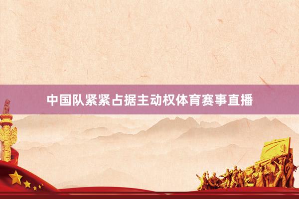 中国队紧紧占据主动权体育赛事直播