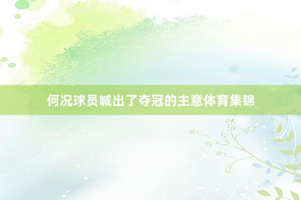 何况球员喊出了夺冠的主意体育集锦