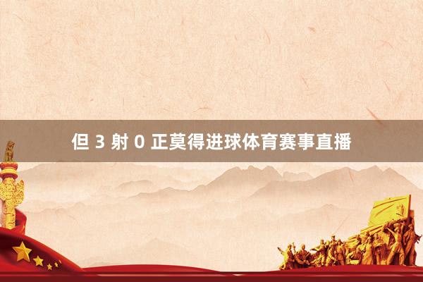 但 3 射 0 正莫得进球体育赛事直播
