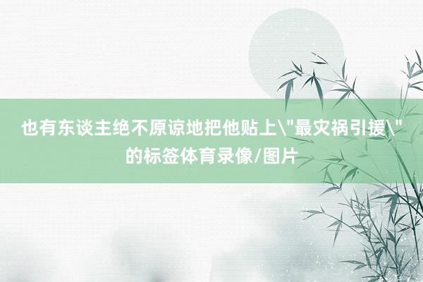 也有东谈主绝不原谅地把他贴上