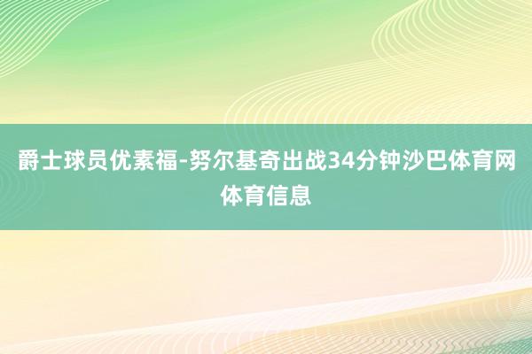 爵士球员优素福-努尔基奇出战34分钟沙巴体育网体育信息