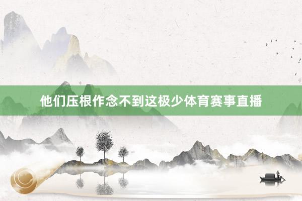 他们压根作念不到这极少体育赛事直播