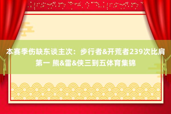 本赛季伤缺东谈主次：步行者&开荒者239次比肩第一 熊&雷&侠三到五体育集锦