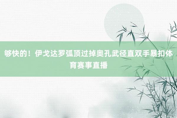 够快的！伊戈达罗弧顶过掉奥孔武径直双手暴扣体育赛事直播