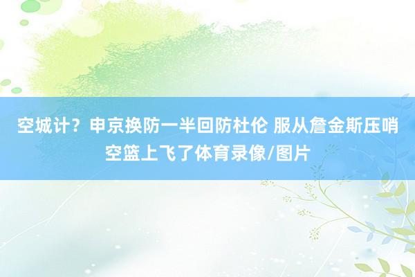空城计？申京换防一半回防杜伦 服从詹金斯压哨空篮上飞了体育录像/图片