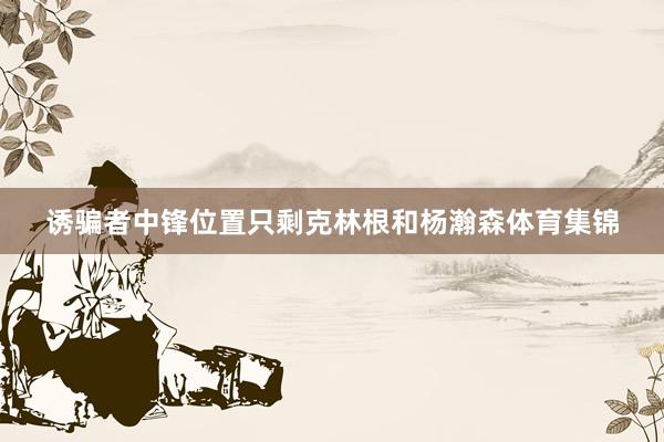 诱骗者中锋位置只剩克林根和杨瀚森体育集锦