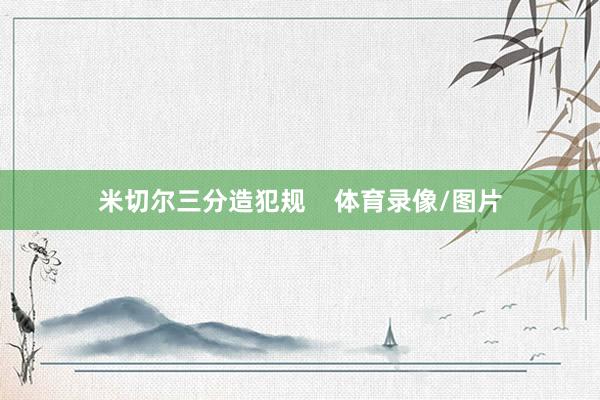 米切尔三分造犯规    体育录像/图片