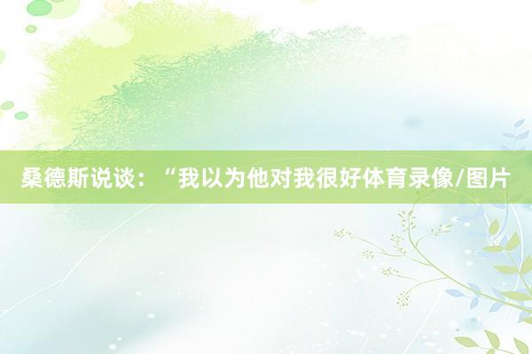 桑德斯说谈：“我以为他对我很好体育录像/图片