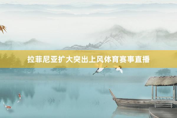 拉菲尼亚扩大突出上风体育赛事直播