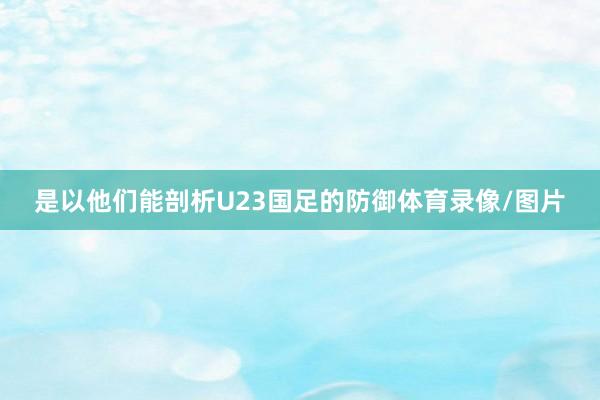 是以他们能剖析U23国足的防御体育录像/图片