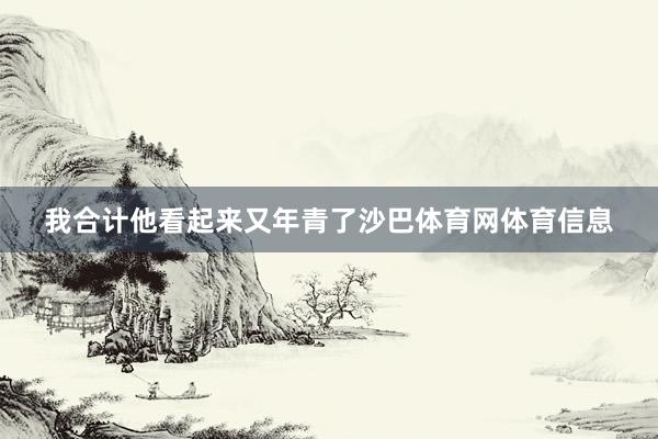 我合计他看起来又年青了沙巴体育网体育信息