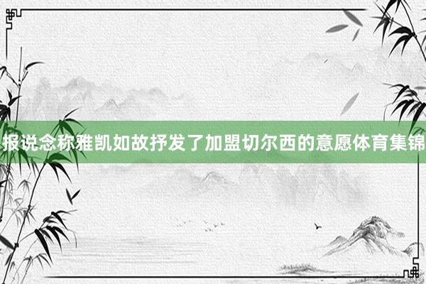 报说念称雅凯如故抒发了加盟切尔西的意愿体育集锦