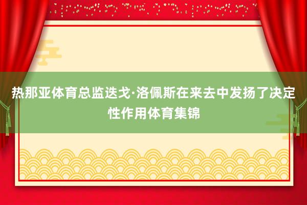 热那亚体育总监迭戈·洛佩斯在来去中发扬了决定性作用体育集锦