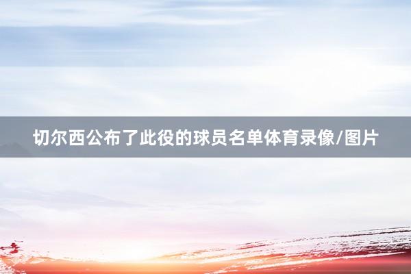 切尔西公布了此役的球员名单体育录像/图片
