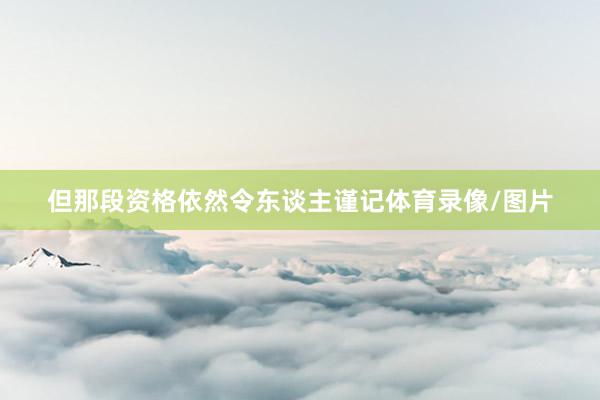但那段资格依然令东谈主谨记体育录像/图片