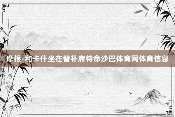 摩根-和卡什坐在替补席待命沙巴体育网体育信息