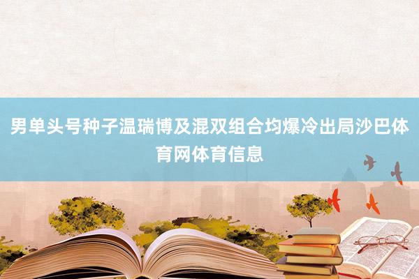 男单头号种子温瑞博及混双组合均爆冷出局沙巴体育网体育信息