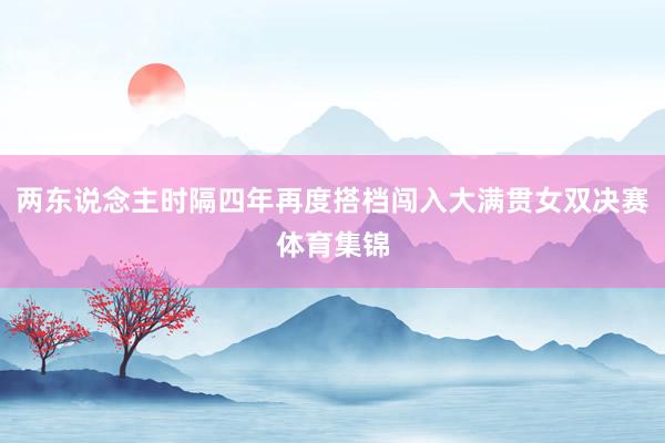 两东说念主时隔四年再度搭档闯入大满贯女双决赛体育集锦