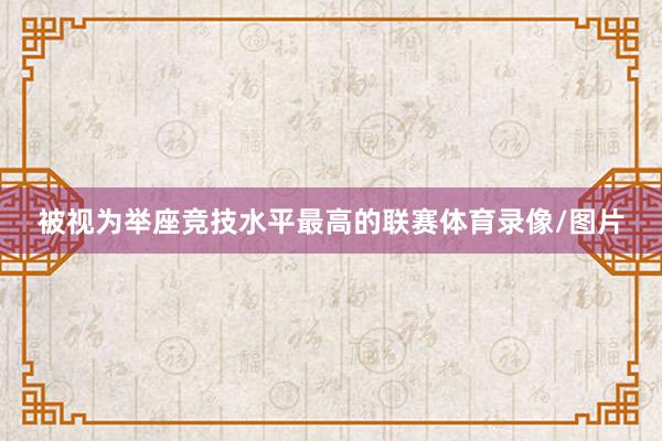 被视为举座竞技水平最高的联赛体育录像/图片