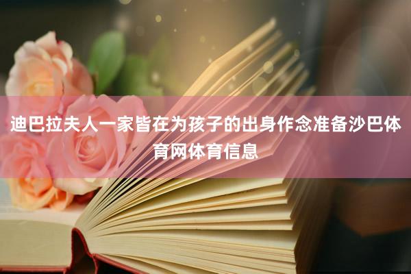 迪巴拉夫人一家皆在为孩子的出身作念准备沙巴体育网体育信息
