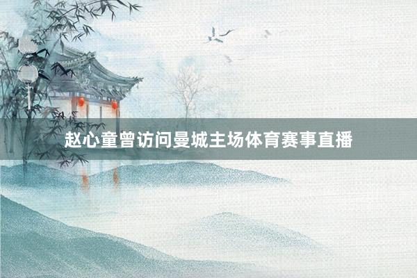赵心童曾访问曼城主场体育赛事直播