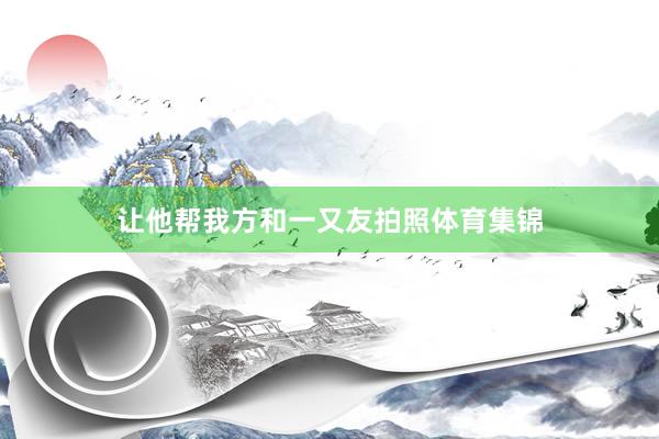 让他帮我方和一又友拍照体育集锦