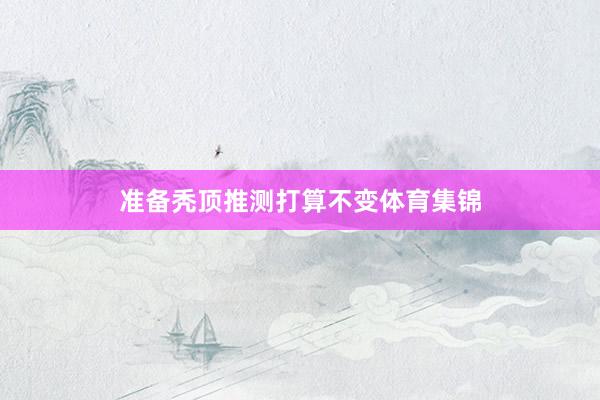 准备秃顶推测打算不变体育集锦