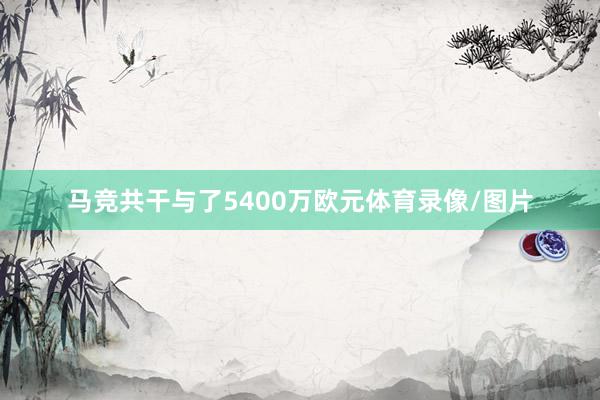 马竞共干与了5400万欧元体育录像/图片