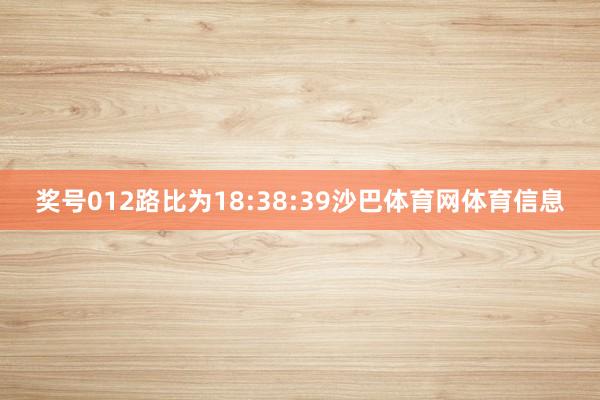 奖号012路比为18:38:39沙巴体育网体育信息