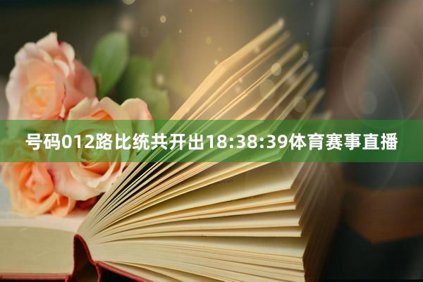 号码012路比统共开出18:38:39体育赛事直播