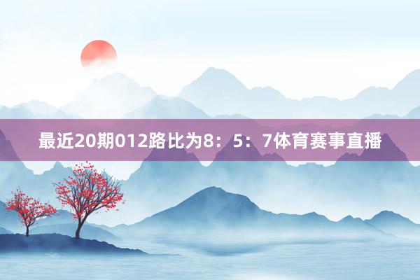 最近20期012路比为8：5：7体育赛事直播