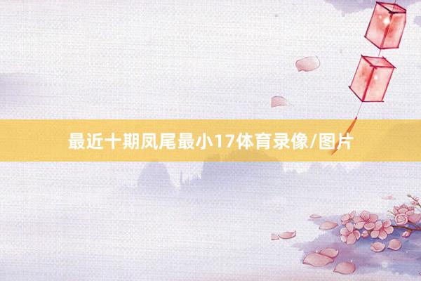 最近十期凤尾最小17体育录像/图片
