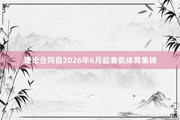 理论合同自2026年6月起奏凯体育集锦