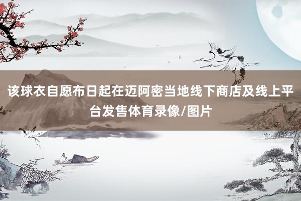 该球衣自愿布日起在迈阿密当地线下商店及线上平台发售体育录像/图片