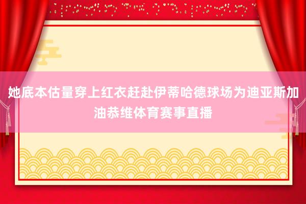 她底本估量穿上红衣赶赴伊蒂哈德球场为迪亚斯加油恭维体育赛事直播