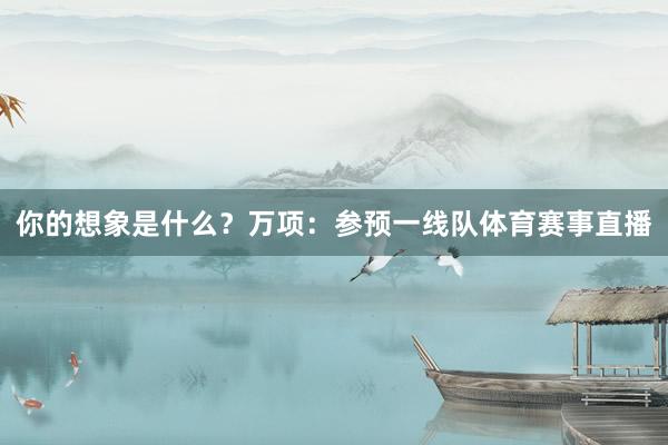 你的想象是什么？万项：参预一线队体育赛事直播