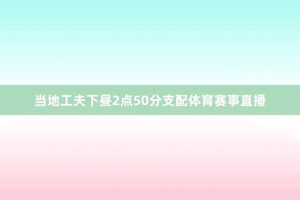 当地工夫下昼2点50分支配体育赛事直播