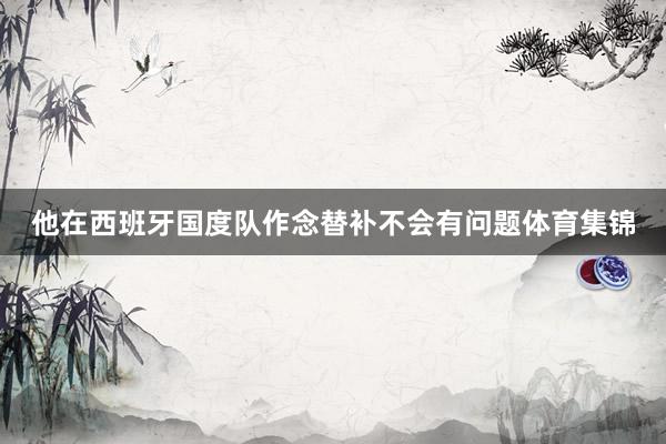 他在西班牙国度队作念替补不会有问题体育集锦