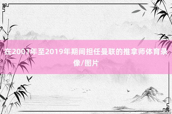 在2001年至2019年期间担任曼联的推拿师体育录像/图片