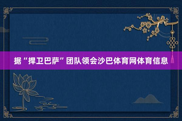 据“捍卫巴萨”团队领会沙巴体育网体育信息