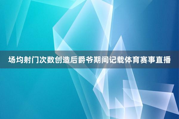 场均射门次数创造后爵爷期间记载体育赛事直播